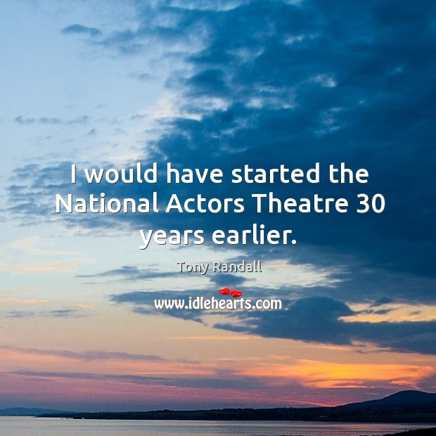 I would have started the national actors theatre 30 years earlier. Tony Randall Picture Quote