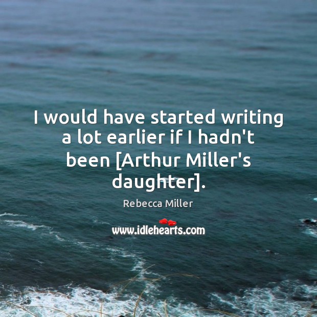 I would have started writing a lot earlier if I hadn’t been [Arthur Miller’s daughter]. Rebecca Miller Picture Quote