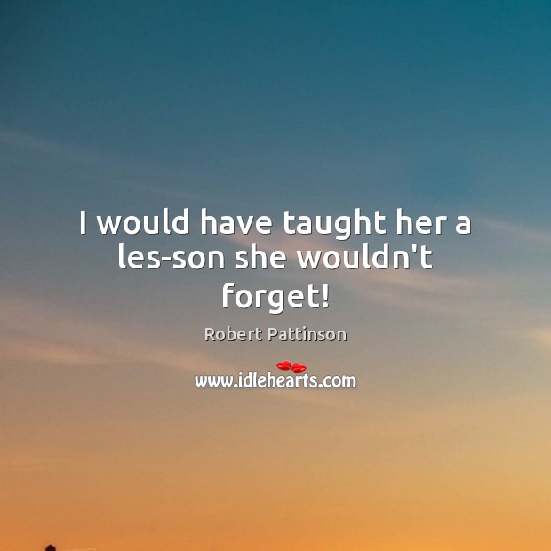 I would have taught her a les­son she wouldn’t forget! Robert Pattinson Picture Quote