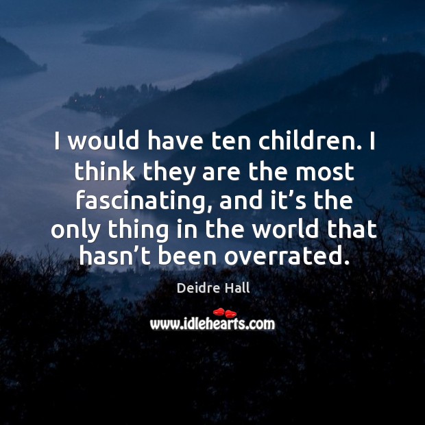 I would have ten children. I think they are the most fascinating, and it’s the only Deidre Hall Picture Quote