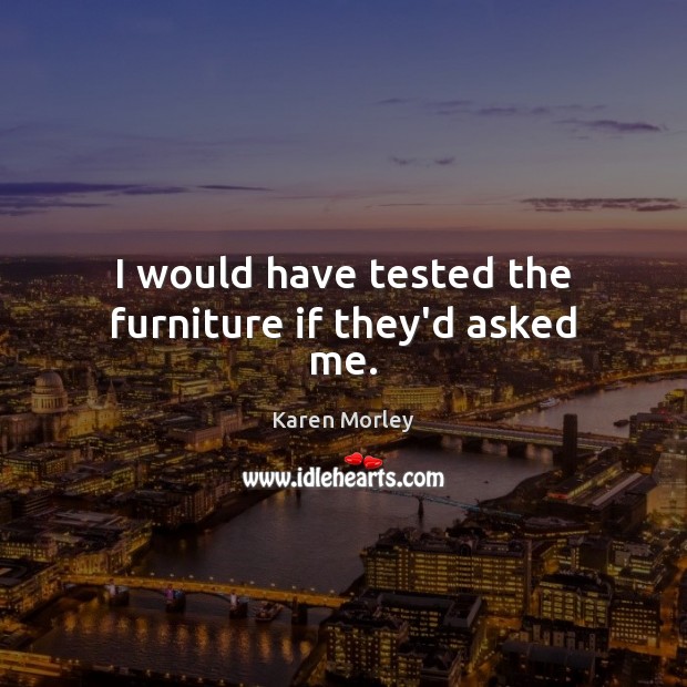 I would have tested the furniture if they’d asked me. Karen Morley Picture Quote