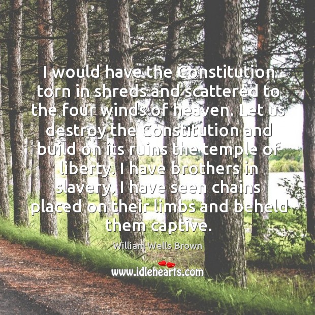 I would have the constitution torn in shreds and scattered to the four winds of heaven. William Wells Brown Picture Quote