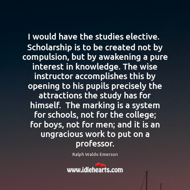 I would have the studies elective.  Scholarship is to be created not Ralph Waldo Emerson Picture Quote