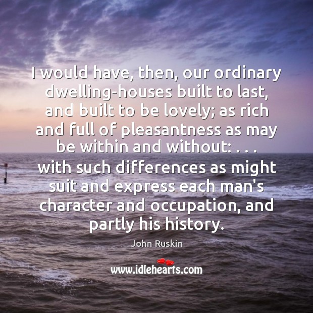 I would have, then, our ordinary dwelling-houses built to last, and built John Ruskin Picture Quote