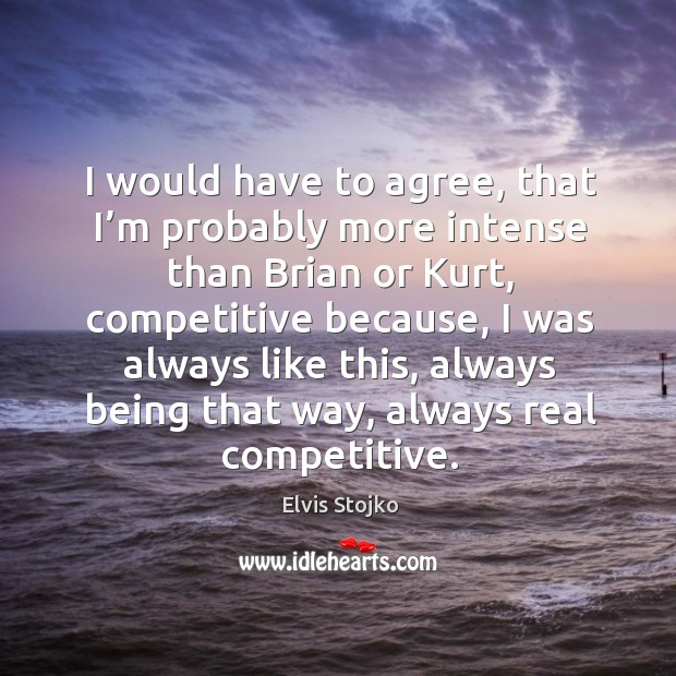 I would have to agree, that I’m probably more intense than brian or kurt Elvis Stojko Picture Quote