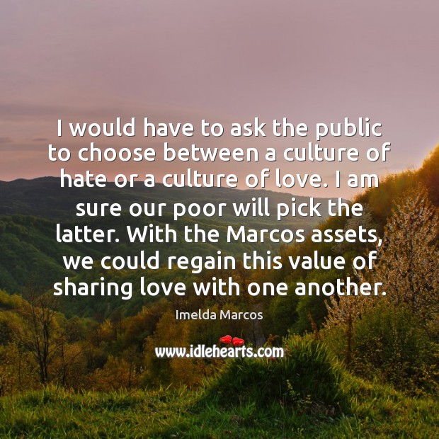 I would have to ask the public to choose between a culture Imelda Marcos Picture Quote