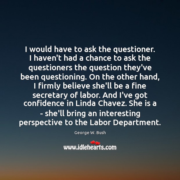 I would have to ask the questioner. I haven’t had a chance George W. Bush Picture Quote