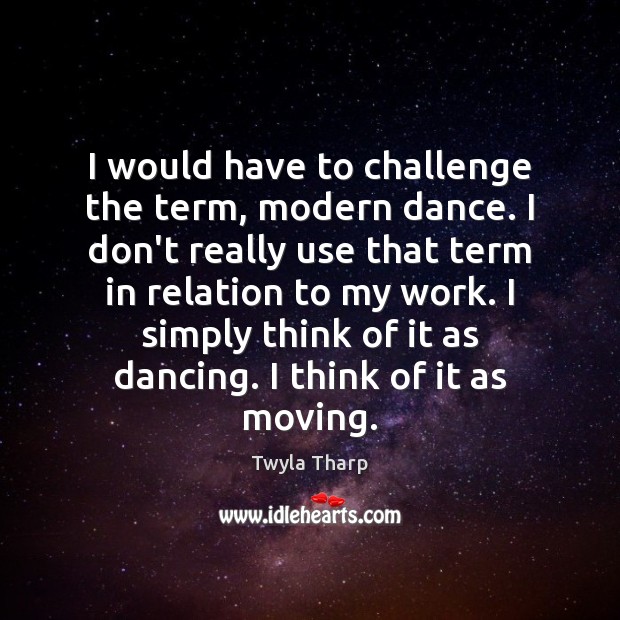 I would have to challenge the term, modern dance. I don’t really Twyla Tharp Picture Quote