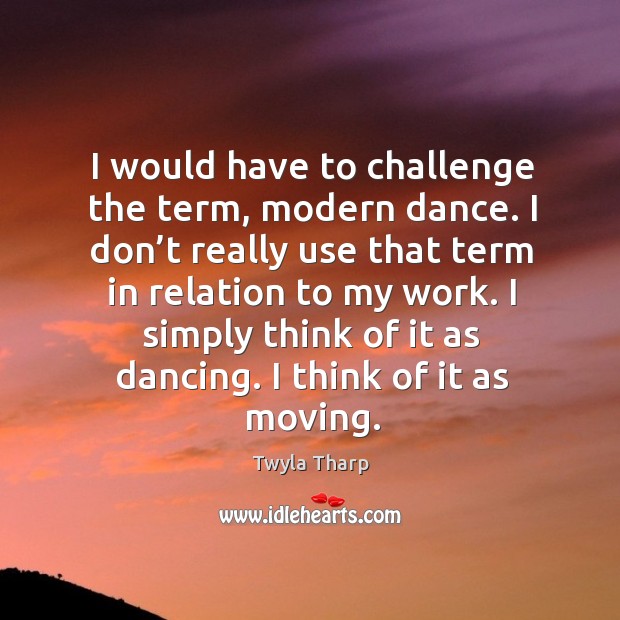 I would have to challenge the term, modern dance. Twyla Tharp Picture Quote