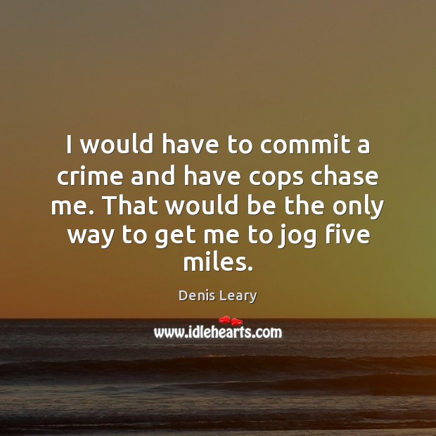 I would have to commit a crime and have cops chase me. Denis Leary Picture Quote