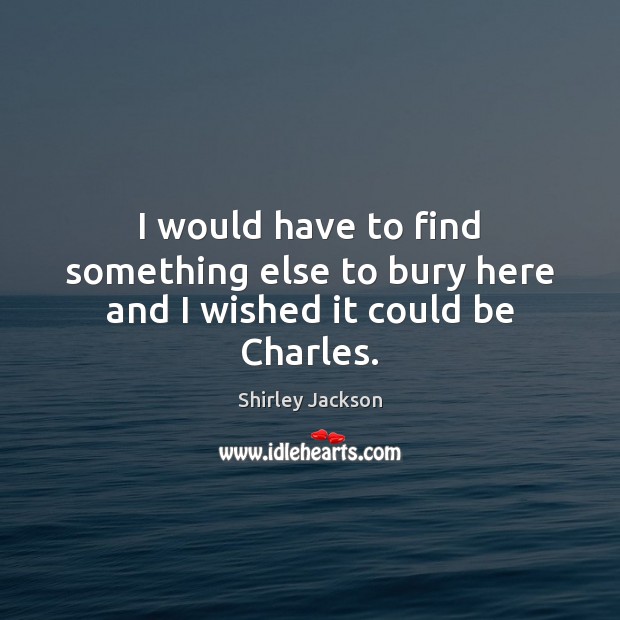 I would have to find something else to bury here and I wished it could be Charles. Shirley Jackson Picture Quote