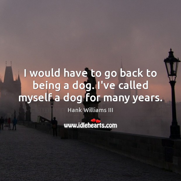 I would have to go back to being a dog. I’ve called myself a dog for many years. Hank Williams III Picture Quote