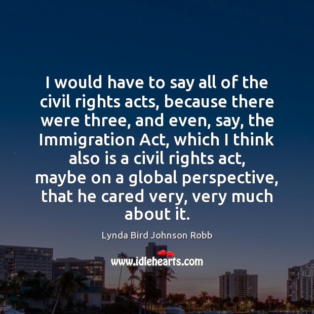 I would have to say all of the civil rights acts, because Lynda Bird Johnson Robb Picture Quote