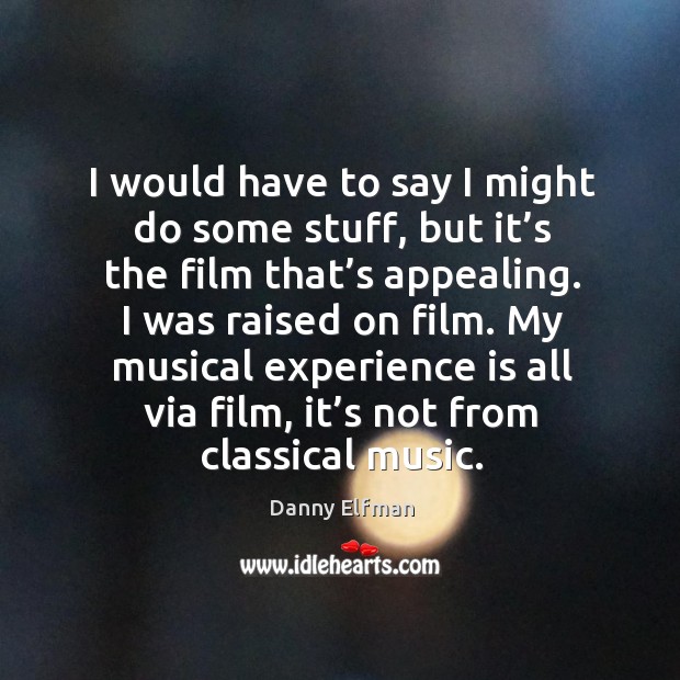 I would have to say I might do some stuff, but it’s the film that’s appealing. I was raised on film. Danny Elfman Picture Quote
