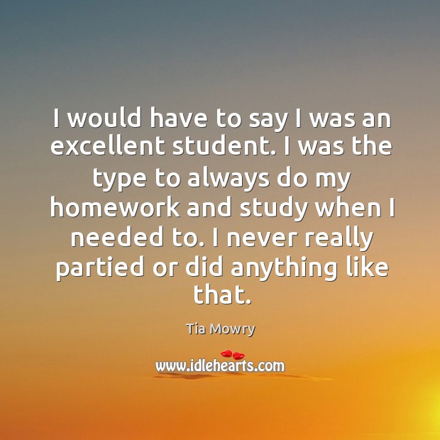 I would have to say I was an excellent student. I was the type to always do my homework and study when I needed to. Tia Mowry Picture Quote