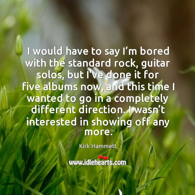 I would have to say I’m bored with the standard rock, guitar solos, but I’ve done it for Kirk Hammett Picture Quote