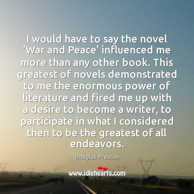 I would have to say the novel ‘War and Peace’ influenced me Douglas Preston Picture Quote