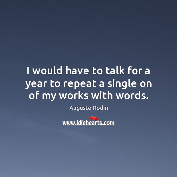 I would have to talk for a year to repeat a single on of my works with words. Auguste Rodin Picture Quote