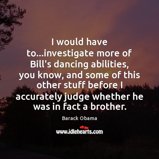 I would have to…investigate more of Bill’s dancing abilities, you know, Barack Obama Picture Quote