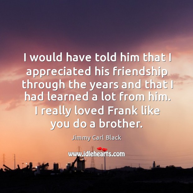 I would have told him that I appreciated his friendship through the years and that I had Jimmy Carl Black Picture Quote