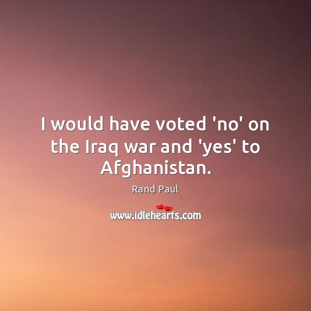 I would have voted ‘no’ on the Iraq war and ‘yes’ to Afghanistan. Rand Paul Picture Quote