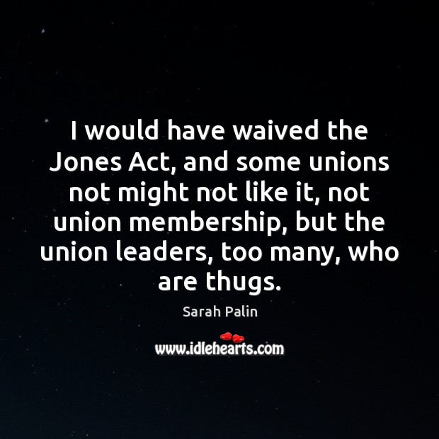 I would have waived the Jones Act, and some unions not might Sarah Palin Picture Quote