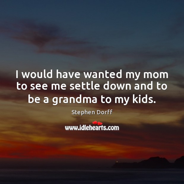 I would have wanted my mom to see me settle down and to be a grandma to my kids. Stephen Dorff Picture Quote