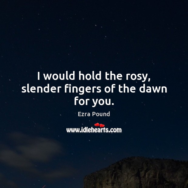 I would hold the rosy, slender fingers of the dawn for you. Image