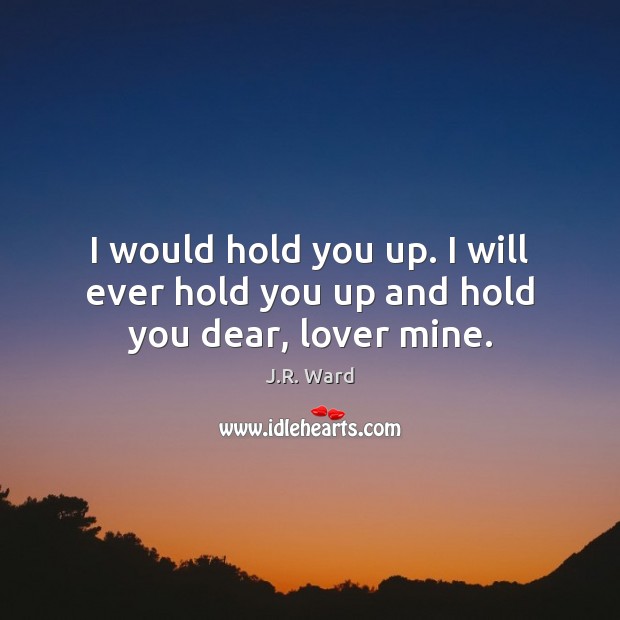 I would hold you up. I will ever hold you up and hold you dear, lover mine. J.R. Ward Picture Quote