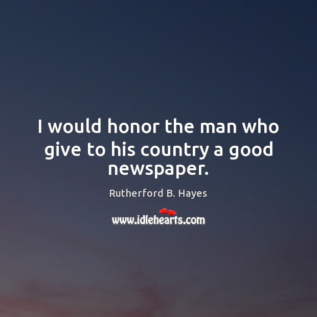 I would honor the man who give to his country a good newspaper. Rutherford B. Hayes Picture Quote