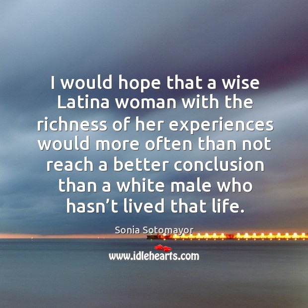 I would hope that a wise latina woman with the richness of her experiences would more often Sonia Sotomayor Picture Quote