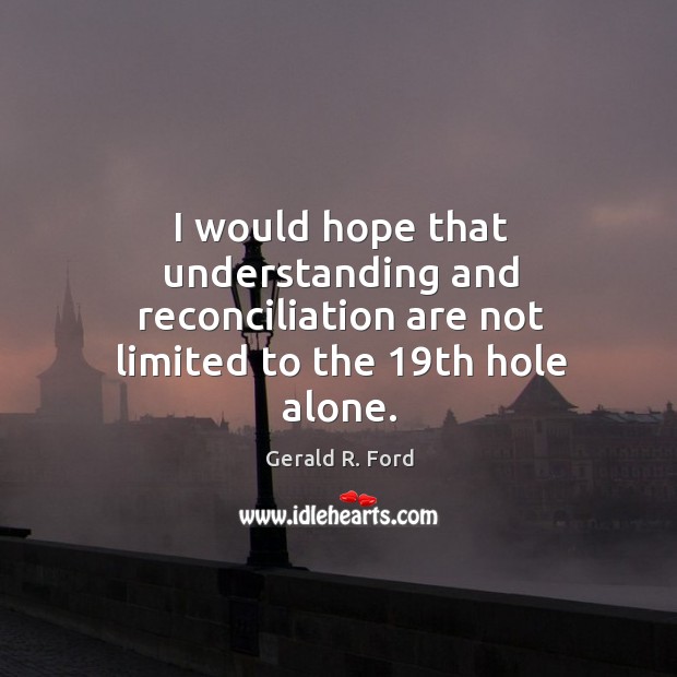I would hope that understanding and reconciliation are not limited to the 19th hole alone. Image