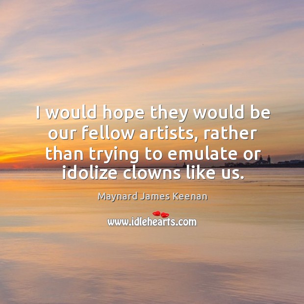 I would hope they would be our fellow artists, rather than trying to emulate or idolize clowns like us. Maynard James Keenan Picture Quote