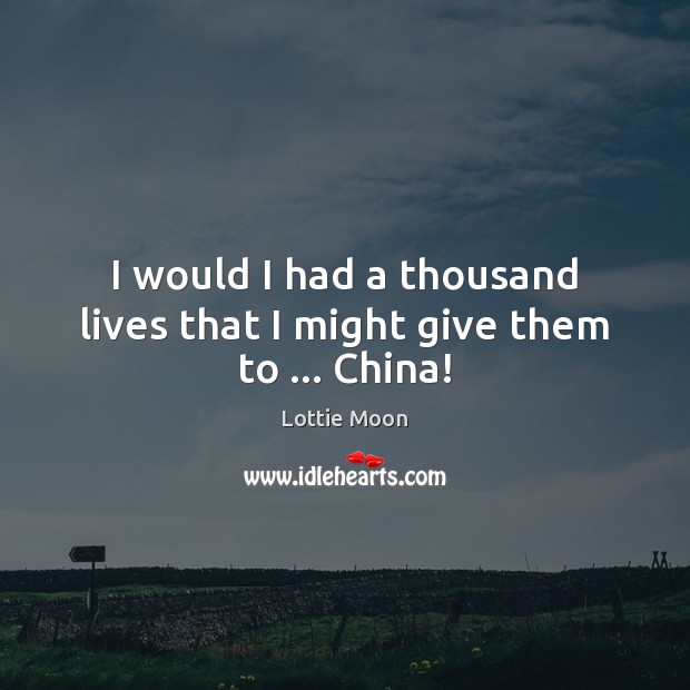 I would I had a thousand lives that I might give them to … China! Lottie Moon Picture Quote