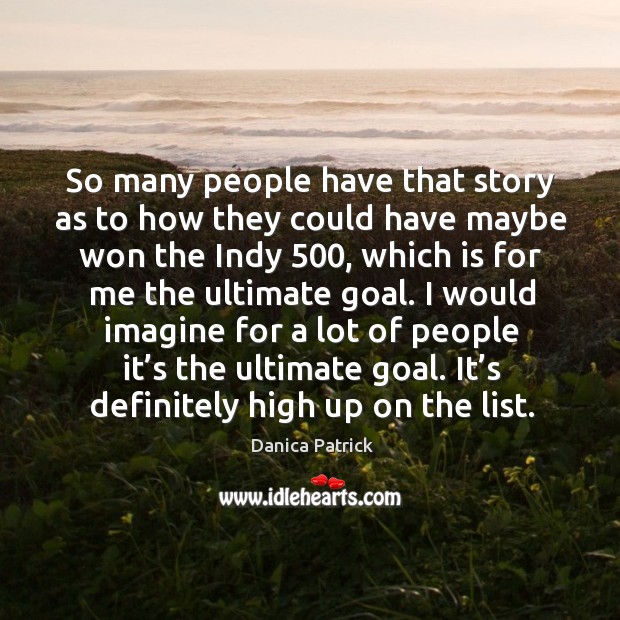 I would imagine for a lot of people it’s the ultimate goal. It’s definitely high up on the list. Danica Patrick Picture Quote