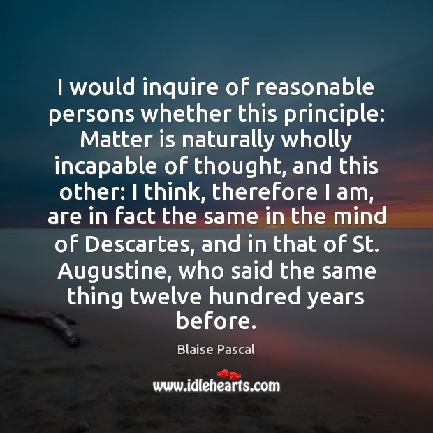 I would inquire of reasonable persons whether this principle: Matter is naturally Blaise Pascal Picture Quote