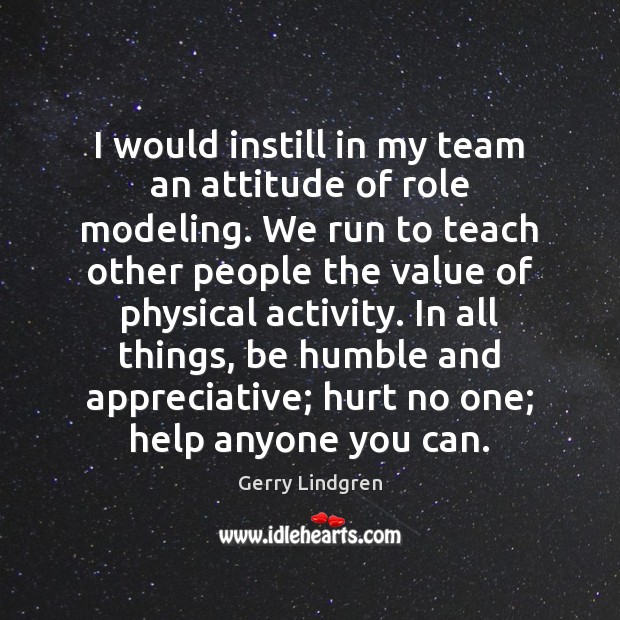I would instill in my team an attitude of role modeling. We Gerry Lindgren Picture Quote
