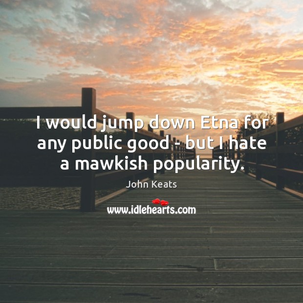 I would jump down Etna for any public good – but I hate a mawkish popularity. Image