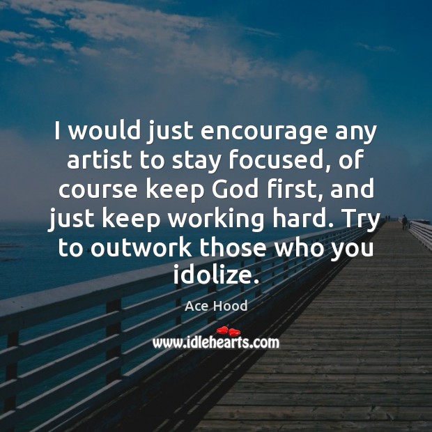 I would just encourage any artist to stay focused, of course keep Image