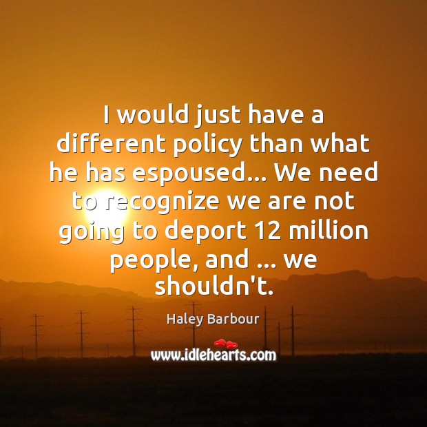 I would just have a different policy than what he has espoused… Haley Barbour Picture Quote