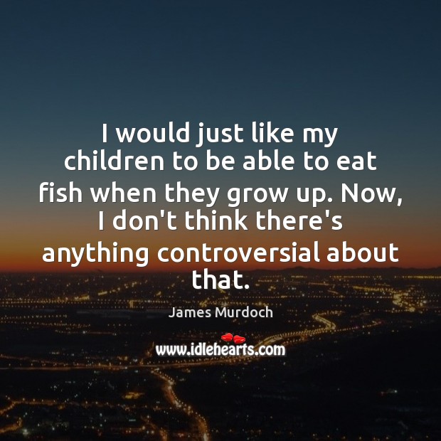 I would just like my children to be able to eat fish James Murdoch Picture Quote