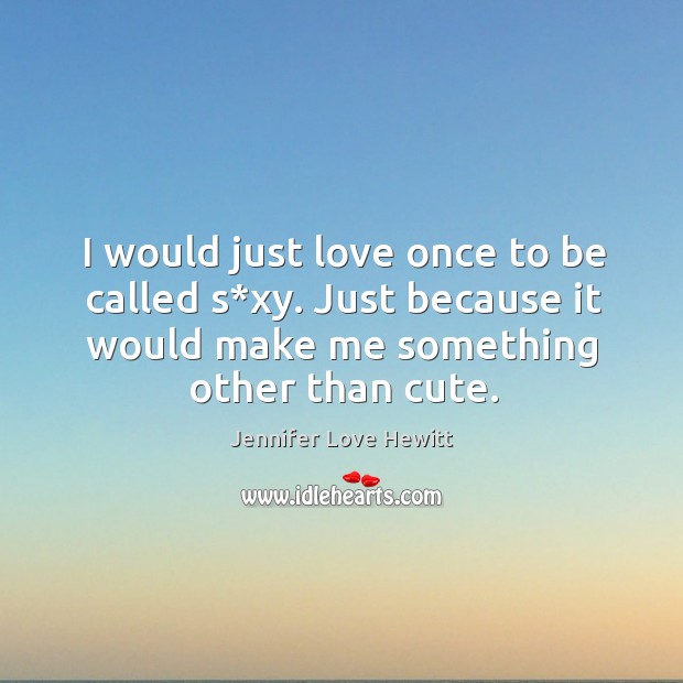 I would just love once to be called s*xy. Just because it would make me something other than cute. Jennifer Love Hewitt Picture Quote