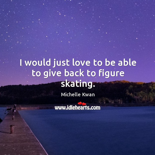 I would just love to be able to give back to figure skating. Michelle Kwan Picture Quote
