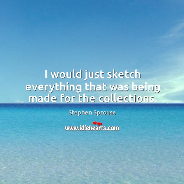 I would just sketch everything that was being made for the collections. Stephen Sprouse Picture Quote