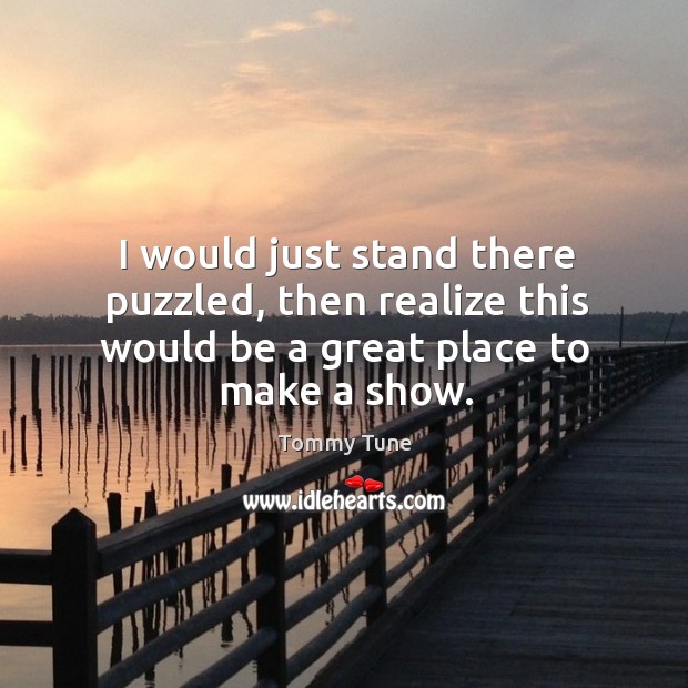I would just stand there puzzled, then realize this would be a great place to make a show. Tommy Tune Picture Quote