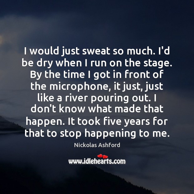 I would just sweat so much. I’d be dry when I run Nickolas Ashford Picture Quote