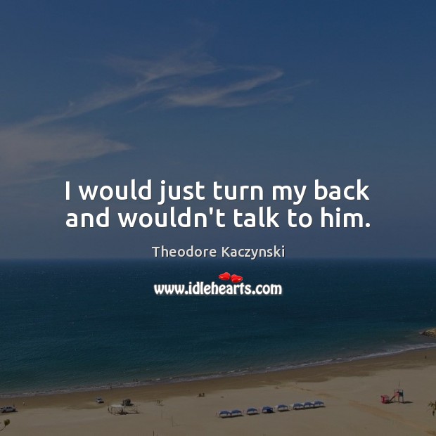 I would just turn my back and wouldn’t talk to him. Theodore Kaczynski Picture Quote