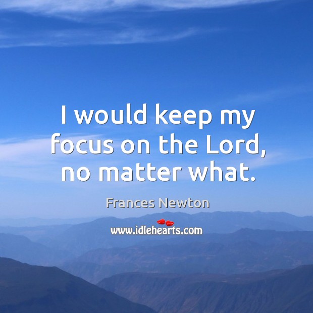 I would keep my focus on the Lord, no matter what. Image