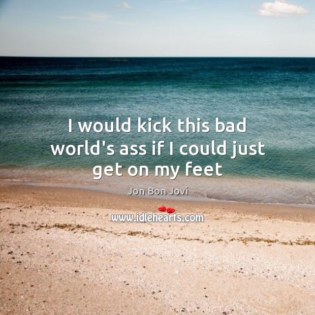 I would kick this bad world’s ass if I could just get on my feet Jon Bon Jovi Picture Quote