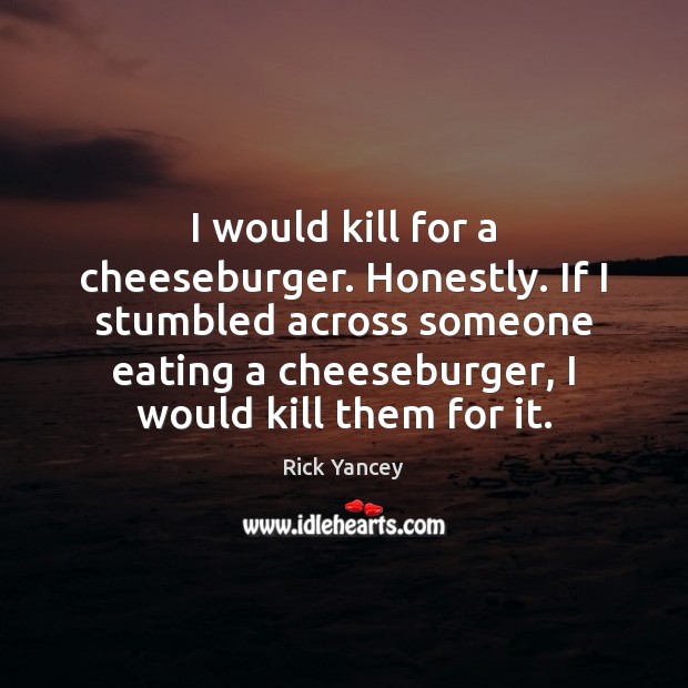 I would kill for a cheeseburger. Honestly. If I stumbled across someone Rick Yancey Picture Quote